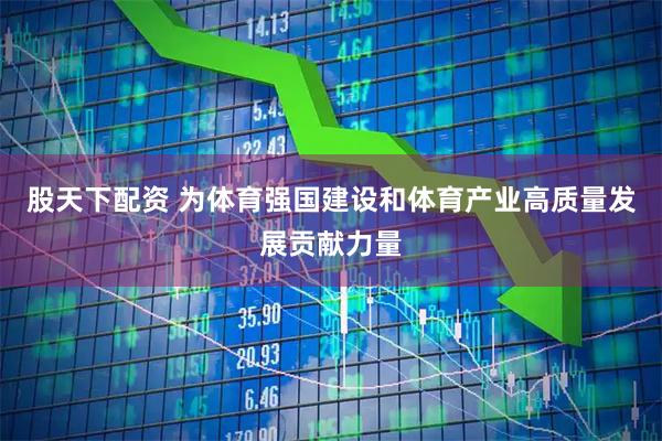 股天下配资 为体育强国建设和体育产业高质量发展贡献力量