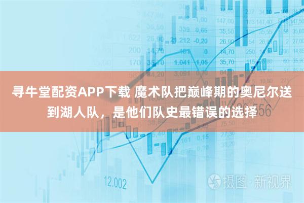 寻牛堂配资APP下载 魔术队把巅峰期的奥尼尔送到湖人队,是他们队史最错误的选择