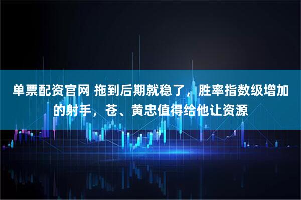 单票配资官网 拖到后期就稳了，胜率指数级增加的射手，苍、黄忠值得给他让资源