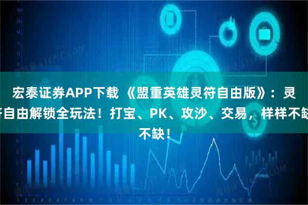 宏泰证券APP下载 《盟重英雄灵符自由版》：灵符自由解锁全玩法！打宝、PK、攻沙、交易，样样不缺！