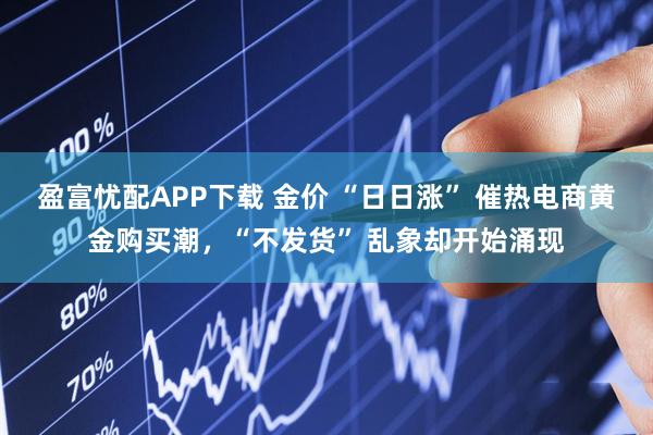 盈富忧配APP下载 金价 “日日涨” 催热电商黄金购买潮，“不发货” 乱象却开始涌现