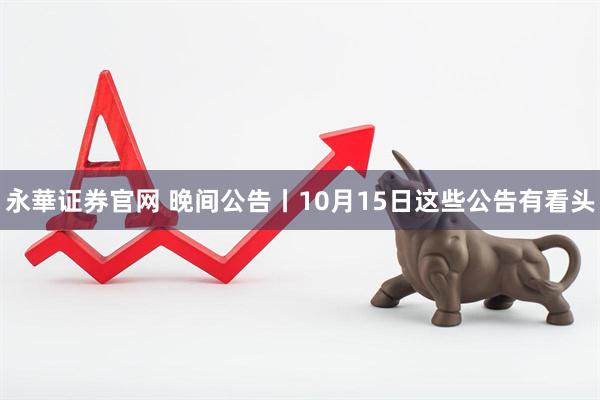 永華证券官网 晚间公告丨10月15日这些公告有看头
