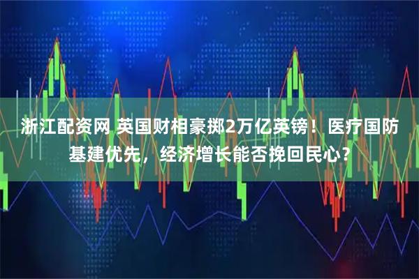 浙江配资网 英国财相豪掷2万亿英镑！医疗国防基建优先，经济增长能否挽回民心？