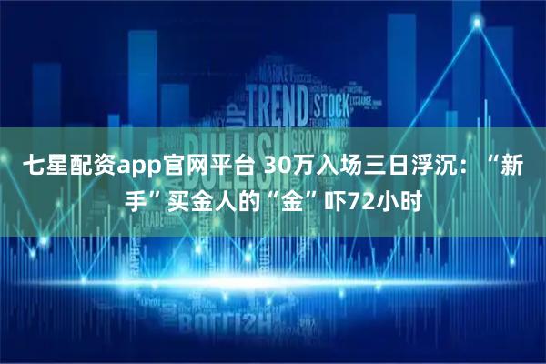 七星配资app官网平台 30万入场三日浮沉：“新手”买金人的“金”吓72小时