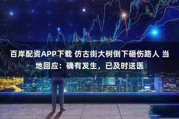 百岸配资APP下载 仿古街大树倒下砸伤路人 当地回应：确有发生，已及时送医