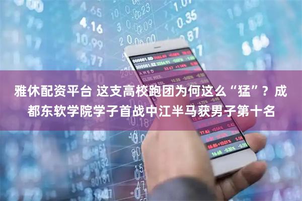 雅休配资平台 这支高校跑团为何这么“猛”？成都东软学院学子首战中江半马获男子第十名