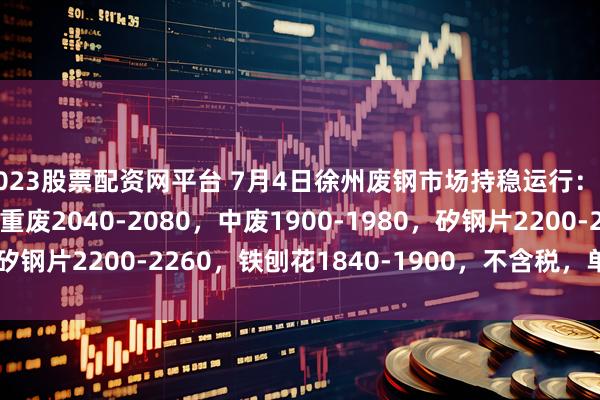 2023股票配资网平台 7月4日徐州废钢市场持稳运行：钢板料2210-2270，重废2040-2080，中废1900-1980，矽钢片2200-2260，铁刨花1840-1900，不含税，单位：元/吨。