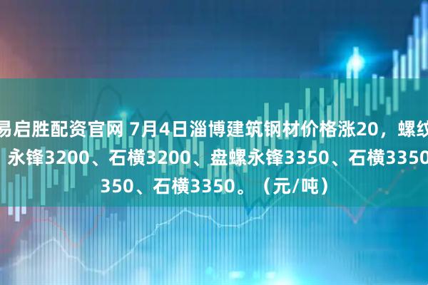 易启胜配资官网 7月4日淄博建筑钢材价格涨20，螺纹莱钢3200、永锋3200、石横3200、盘螺永锋3350、石横3350。（元/吨）