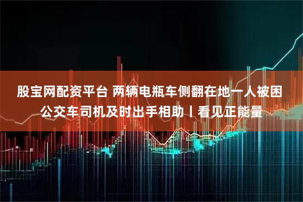 股宝网配资平台 两辆电瓶车侧翻在地一人被困 公交车司机及时出手相助丨看见正能量