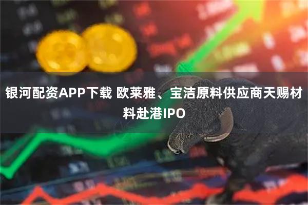银河配资APP下载 欧莱雅、宝洁原料供应商天赐材料赴港IPO