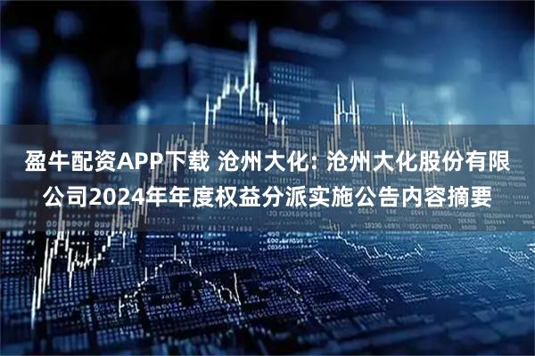 盈牛配资APP下载 沧州大化: 沧州大化股份有限公司2024年年度权益分派实施公告内容摘要