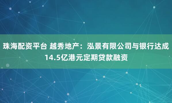 珠海配资平台 越秀地产：泓景有限公司与银行达成14.5亿港元定期贷款融资