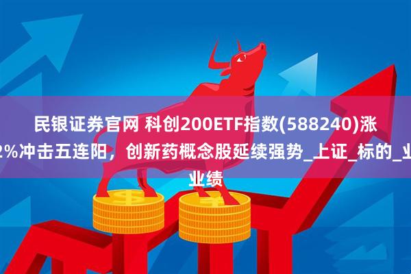 民银证券官网 科创200ETF指数(588240)涨超2%冲击五连阳，创新药概念股延续强势_上证_标的_业绩