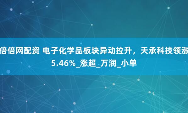 倍倍网配资 电子化学品板块异动拉升，天承科技领涨5.46%_涨超_万润_小单