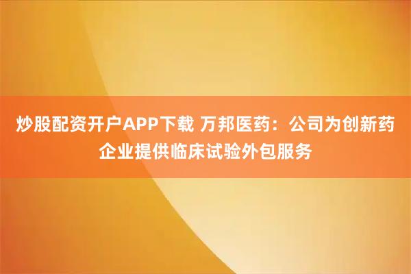 炒股配资开户APP下载 万邦医药:公司为创新药企业提供临床试验外包服务