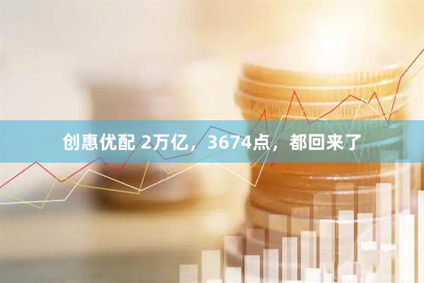 创惠优配 2万亿,3674点,都回来了