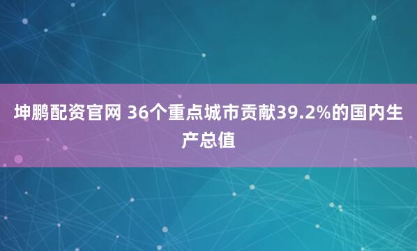 坤鹏配资官网 36个重点城市贡献39.2%的国内生产总值