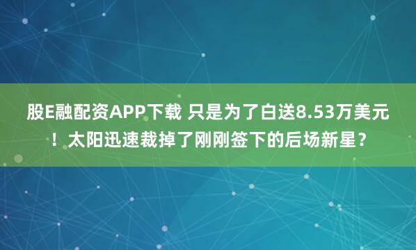 股E融配资APP下载 只是为了白送8.53万美元!太阳迅速裁掉了刚刚签下的后场新星?