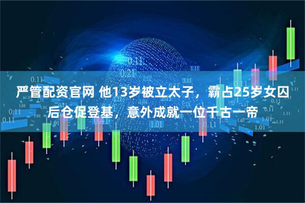 严管配资官网 他13岁被立太子,霸占25岁女囚后仓促登基,意外成就一位千古一帝