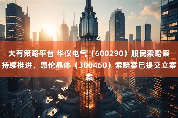 大有策略平台 华仪电气(600290)股民索赔案持续推进,惠伦晶体(300460)索赔案已提交立案