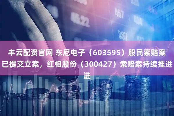 丰云配资官网 东尼电子(603595)股民索赔案已提交立案,红相股份(300427)索赔案持续推进
