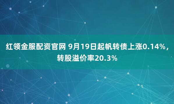 红领金服配资官网 9月19日起帆转债上涨0.14%,转股溢价率20.3%