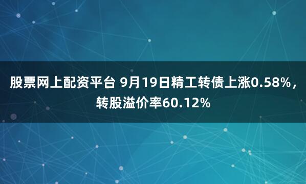 股票网上配资平台 9月19日精工转债上涨0.58%,转股溢价率60.12%