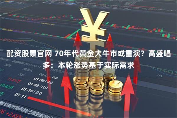 配资股票官网 70年代黄金大牛市或重演？高盛唱多：本轮涨势基于实际需求