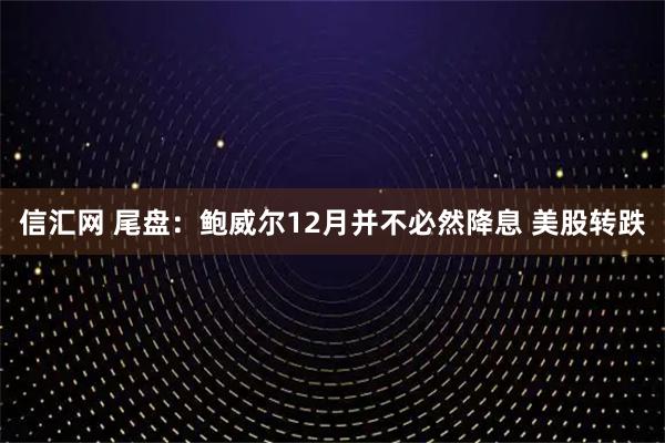 信汇网 尾盘：鲍威尔12月并不必然降息 美股转跌