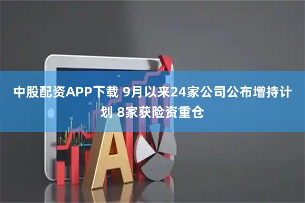 中股配资APP下载 9月以来24家公司公布增持计划 8家获险资重仓