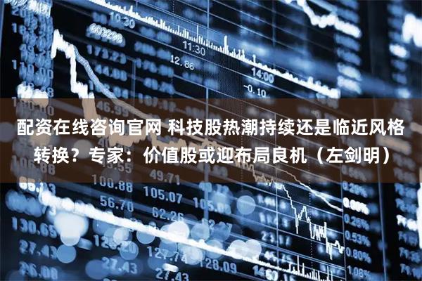 配资在线咨询官网 科技股热潮持续还是临近风格转换？专家：价值股或迎布局良机（左剑明）