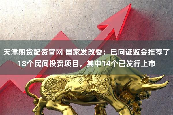 天津期货配资官网 国家发改委：已向证监会推荐了18个民间投资项目，其中14个已发行上市
