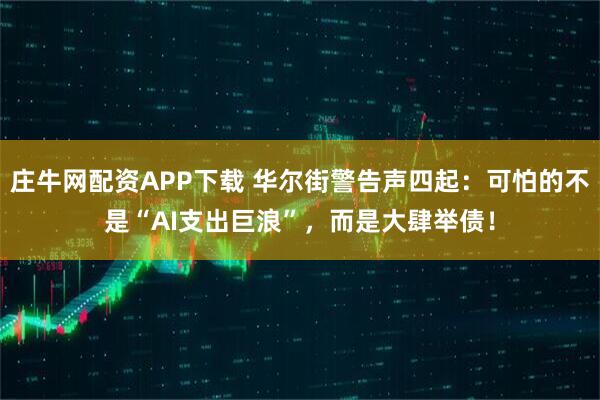 庄牛网配资APP下载 华尔街警告声四起：可怕的不是“AI支出巨浪”，而是大肆举债！