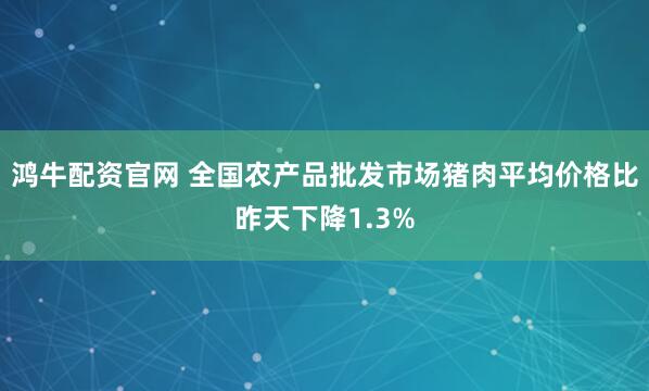鸿牛配资官网 全国农产品批发市场猪肉平均价格比昨天下降1.3%