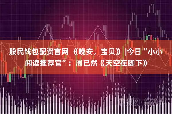 股民钱包配资官网 《晚安，宝贝》 |今日“小小阅读推荐官”：周已然《天空在脚下》
