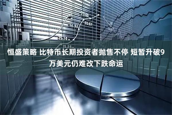 恒盛策略 比特币长期投资者抛售不停 短暂升破9万美元仍难改下跌命运