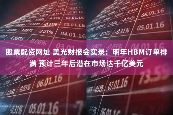 股票配资网址 美光财报会实录：明年HBM订单排满 预计三年后潜在市场达千亿美元