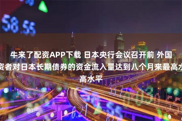 牛来了配资APP下载 日本央行会议召开前 外国投资者对日本长期债券的资金流入量达到八个月来最高水平