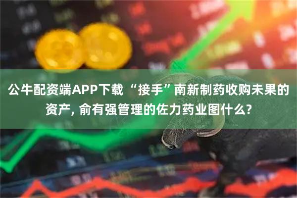 公牛配资端APP下载 “接手”南新制药收购未果的资产, 俞有强管理的佐力药业图什么?