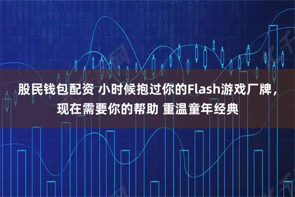 股民钱包配资 小时候抱过你的Flash游戏厂牌，现在需要你的帮助 重温童年经典
