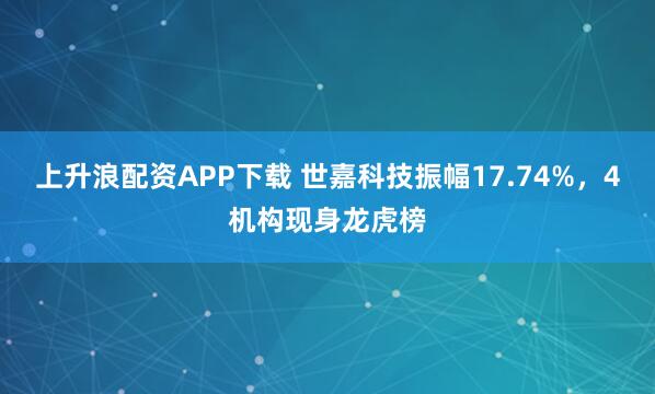 上升浪配资APP下载 世嘉科技振幅17.74%，4机构现身龙虎榜