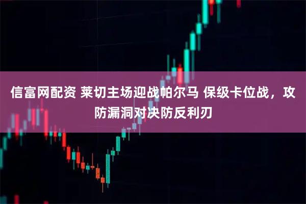 信富网配资 莱切主场迎战帕尔马 保级卡位战，攻防漏洞对决防反利刃