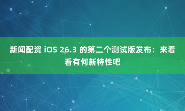 新闻配资 iOS 26.3 的第二个测试版发布：来看看有何新特性吧