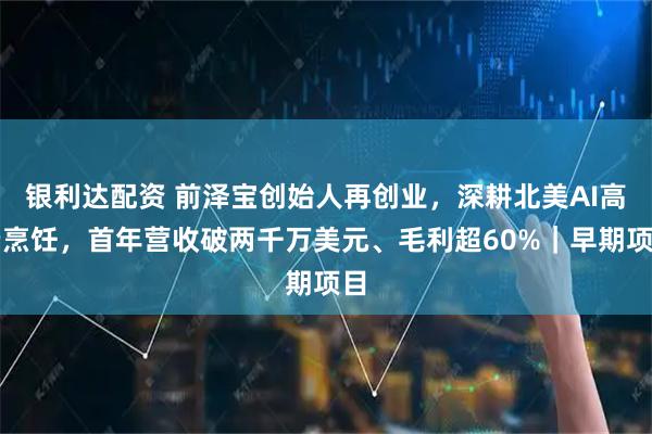 银利达配资 前泽宝创始人再创业，深耕北美AI高端烹饪，首年营收破两千万美元、毛利超60%｜早期项目