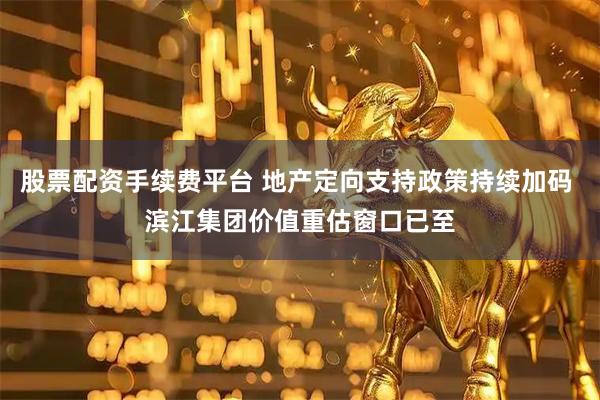 股票配资手续费平台 地产定向支持政策持续加码 滨江集团价值重估窗口已至