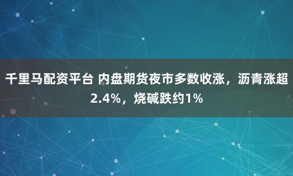 千里马配资平台 内盘期货夜市多数收涨，沥青涨超2.4%，烧碱跌约1%