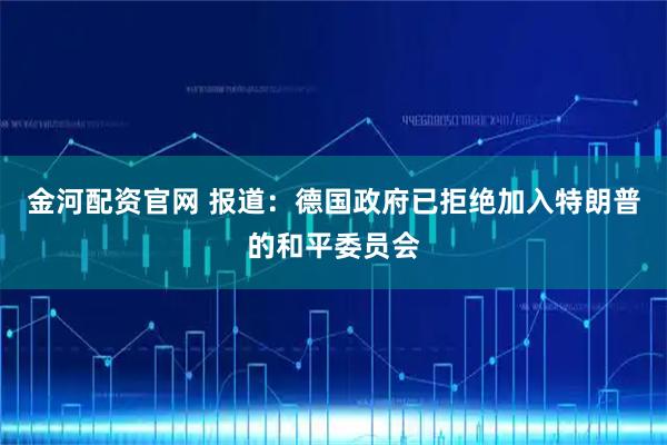 金河配资官网 报道：德国政府已拒绝加入特朗普的和平委员会