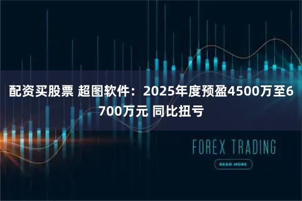 配资买股票 超图软件：2025年度预盈4500万至6700万元 同比扭亏
