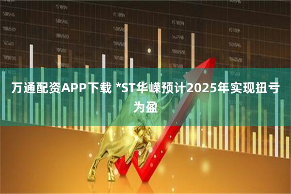 万通配资APP下载 *ST华嵘预计2025年实现扭亏为盈