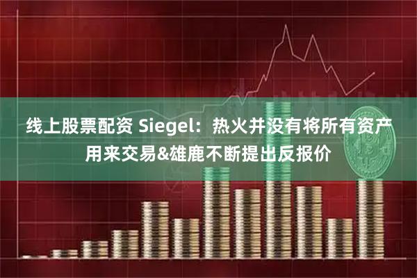 线上股票配资 Siegel：热火并没有将所有资产用来交易&雄鹿不断提出反报价